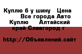 Куплю б/у шину › Цена ­ 1 000 - Все города Авто » Куплю   . Алтайский край,Славгород г.